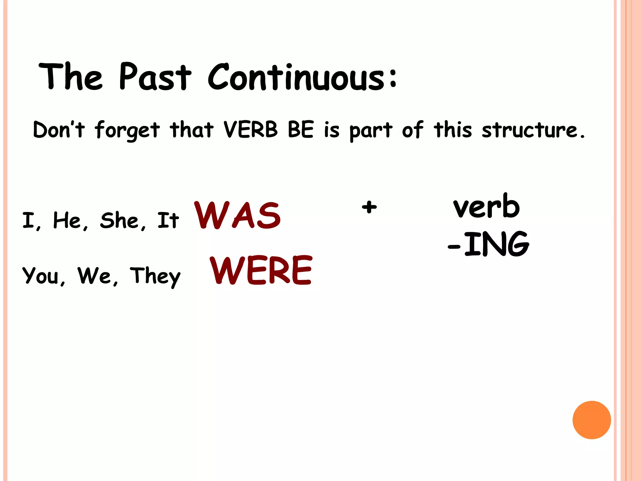 The Past Continuous:
Don’t forget that VERB BE is part of this structure.
I, He, She, It WAS
You, We, They WERE
verb
-ING
+
 