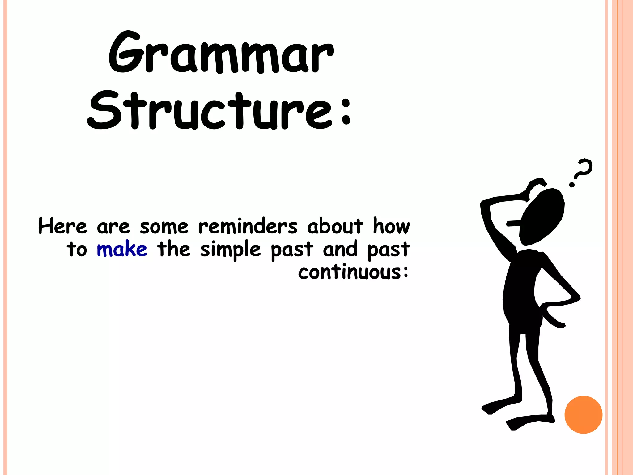 Grammar
Structure:
Here are some reminders about how
to make the simple past and past
continuous:
 