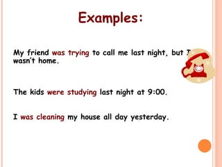 Examples:
My friend was trying to call me last night, but I
wasn’t home.
The kids were studying last night at 9:00.
I was cleaning my house all day yesterday.
 
