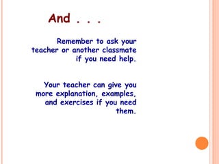 And . . .
Remember to ask your
teacher or another classmate
if you need help.
Your teacher can give you
more explanation, examples,
and exercises if you need
them.
 