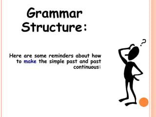Grammar
Structure:
Here are some reminders about how
to make the simple past and past
continuous:
 