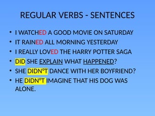 REGULAR VERBS - SENTENCES
• I WATCHED A GOOD MOVIE ON SATURDAY
• IT RAINED ALL MORNING YESTERDAY
• I REALLY LOVED THE HARRY POTTER SAGA
• DID SHE EXPLAIN WHAT HAPPENED?
• SHE DIDN°T DANCE WITH HER BOYFRIEND?
• HE DIDN°T IMAGINE THAT HIS DOG WAS
ALONE.
 