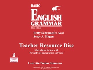 Betty Schrampfer Azar
       Stacy A. Hagen


Teacher Resource Disc
        Slide shows for use with
    PowerPoint presentation software



   Laurette Poulos Simmons
       Copyright © 2007 by Pearson Education, Inc.
                    All rights reserved.
 