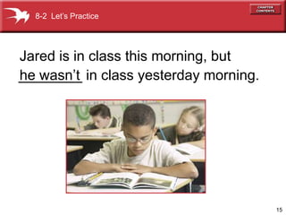 8-2 Let’s Practice




Jared is in class this morning, but
he wasn’t
________ in class yesterday morning.




                                       15
 
