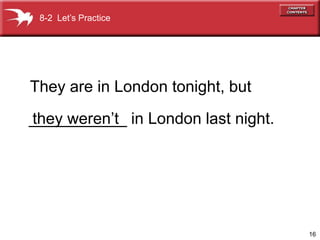 8-2 Let’s Practice




They are in London tonight, but
they weren’t
___________ in London last night.




                                    16
 