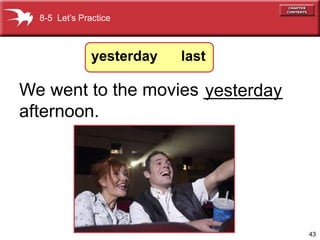 8-5 Let’s Practice



               yesterday   last

We went to the movies ________
                      yesterday
afternoon.




                                  43
 