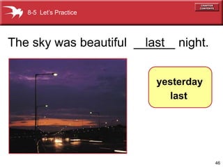 8-5 Let’s Practice




The sky was beautiful ______ night.
                        last


                         yesterday
                           last




                                      46
 