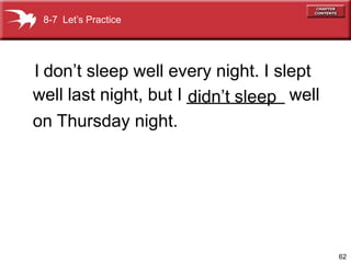 8-7 Let’s Practice




I don’t sleep well every night. I slept
                       didn’t sleep
well last night, but I __________ well
on Thursday night.




                                          62
 