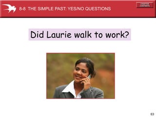 8-8 THE SIMPLE PAST: YES/NO QUESTIONS




    Did Laurie walk to work?




                                        63
 
