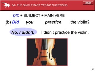 8-8 THE SIMPLE PAST: YES/NO QUESTIONS



   DID + SUBJECT + MAIN VERB
(b) Did     you          practice          the violin?

  No, I didn’t.       I didn’t practice the violin.




                                                         67
 