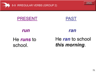 8-9 IRREGULAR VERBS (GROUP 2)




   PRESENT                      PAST

      run                        ran
He runs to                 He ran to school
school.                    this morning.




                                              75
 