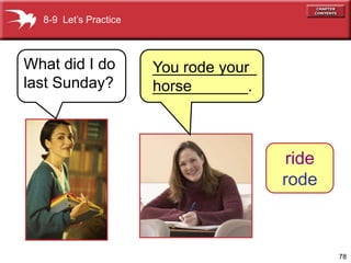 8-9 Let’s Practice



What did I do          ____________
                       You rode your
last Sunday?           ___________.
                       horse



                                        ride
                                       rode



                                               78
 