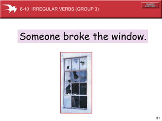 8-10 IRREGULAR VERBS (GROUP 3)




Someone broke the window.




                                 81
 