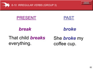 8-10 IRREGULAR VERBS (GROUP 3)




    PRESENT                       PAST

     break                        broke
That child breaks           She broke my
everything.                 coffee cup.



                                           82
 