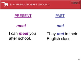 8-10 IRREGULAR VERBS (GROUP 3)




   PRESENT                       PAST

    meet                         met
I can meet you             They met in their
after school.              English class.



                                               83
 