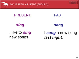 8-10 IRREGULAR VERBS (GROUP 3)




   PRESENT                       PAST

    sing                         sang
I like to sing            I sang a new song
new songs.                last night.



                                          84
 