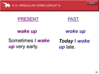8-10 IRREGULAR VERBS (GROUP 3)




    PRESENT                       PAST

    wake up                       woke up
Sometimes I wake              Today I woke
up very early.                up late.



                                             85
 