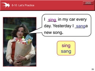 8-10 Let’s Practice




                      I ____ in my car every
                        sing
                      day. Yesterday I ____ a
                                        sang
                      new song.


                              sing
                              sang


                                                89
 