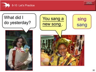 8-10 Let’s Practice



What did I               You sang a
                         _________    sing
do yesterday?            new song
                         ________.    sang




                                             90
 