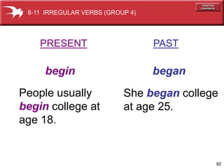 8-11 IRREGULAR VERBS (GROUP 4)




    PRESENT                       PAST

     begin                        began
People usually             She began college
begin college at           at age 25.
age 18.


                                           92
 