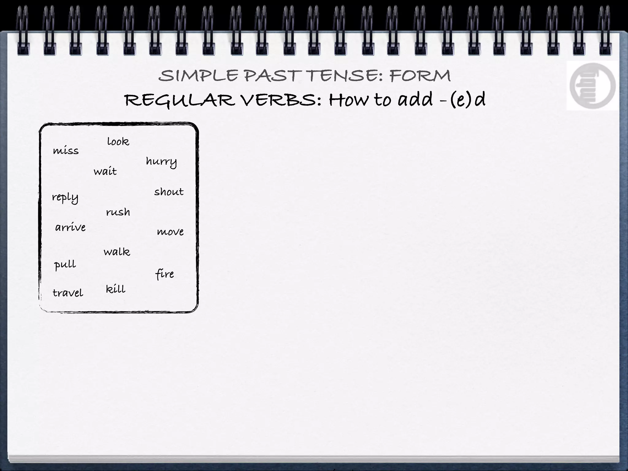 SIMPLE PAST TENSE: FORM
                REGULAR VERBS: How to add -(e)d
           look
miss
                  hurry
         wait

reply              shout
           rush
arrive             move
          walk
pull
                   fire
travel     kill
 