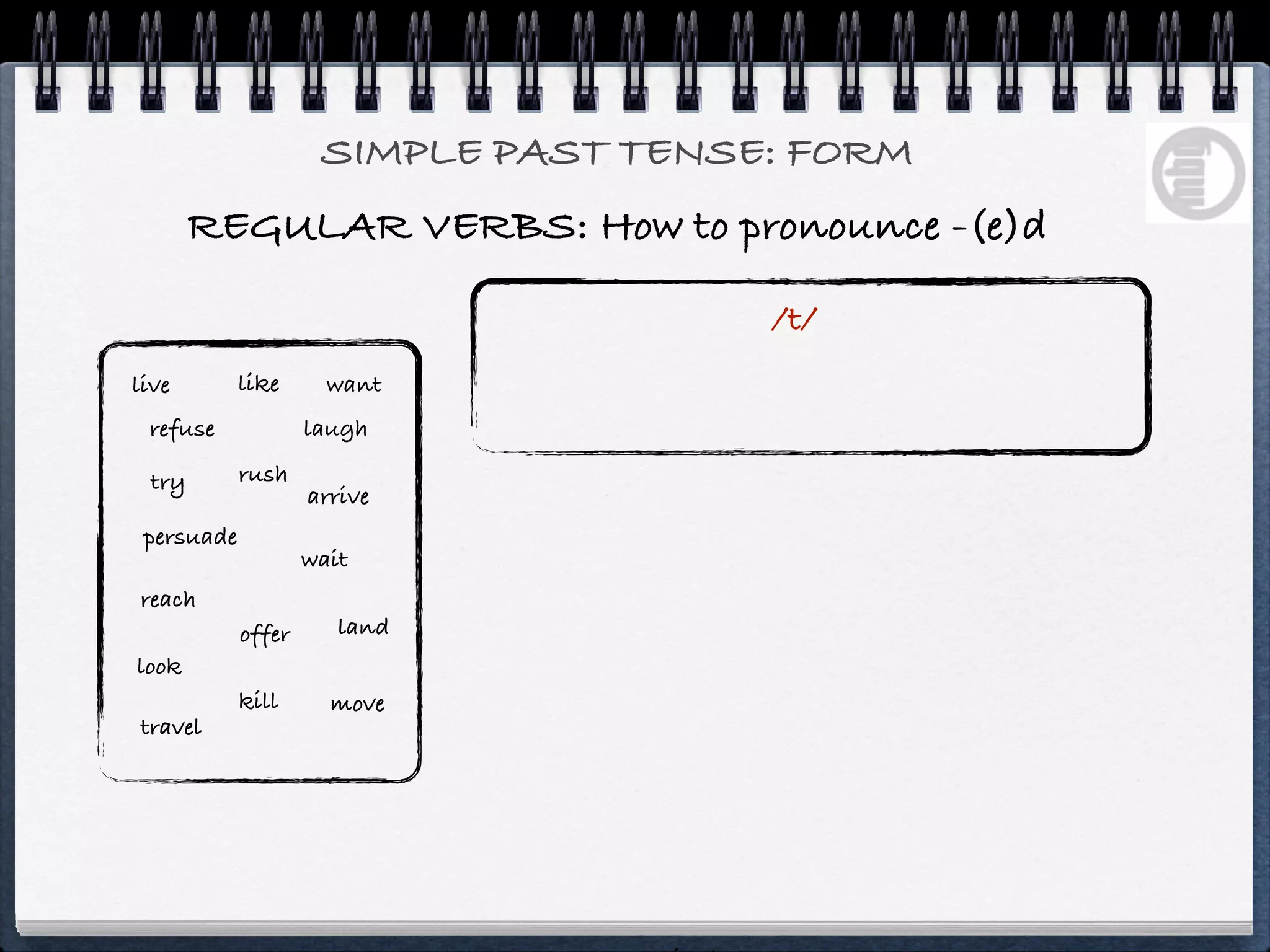 SIMPLE PAST TENSE: FORM
       REGULAR VERBS: How to pronounce -(e)d

                                      /t/
live        like      want
 refuse             laugh

 try        rush
                    arrive
 persuade
                    wait
reach
            offer      land
look
            kill      move
travel
 