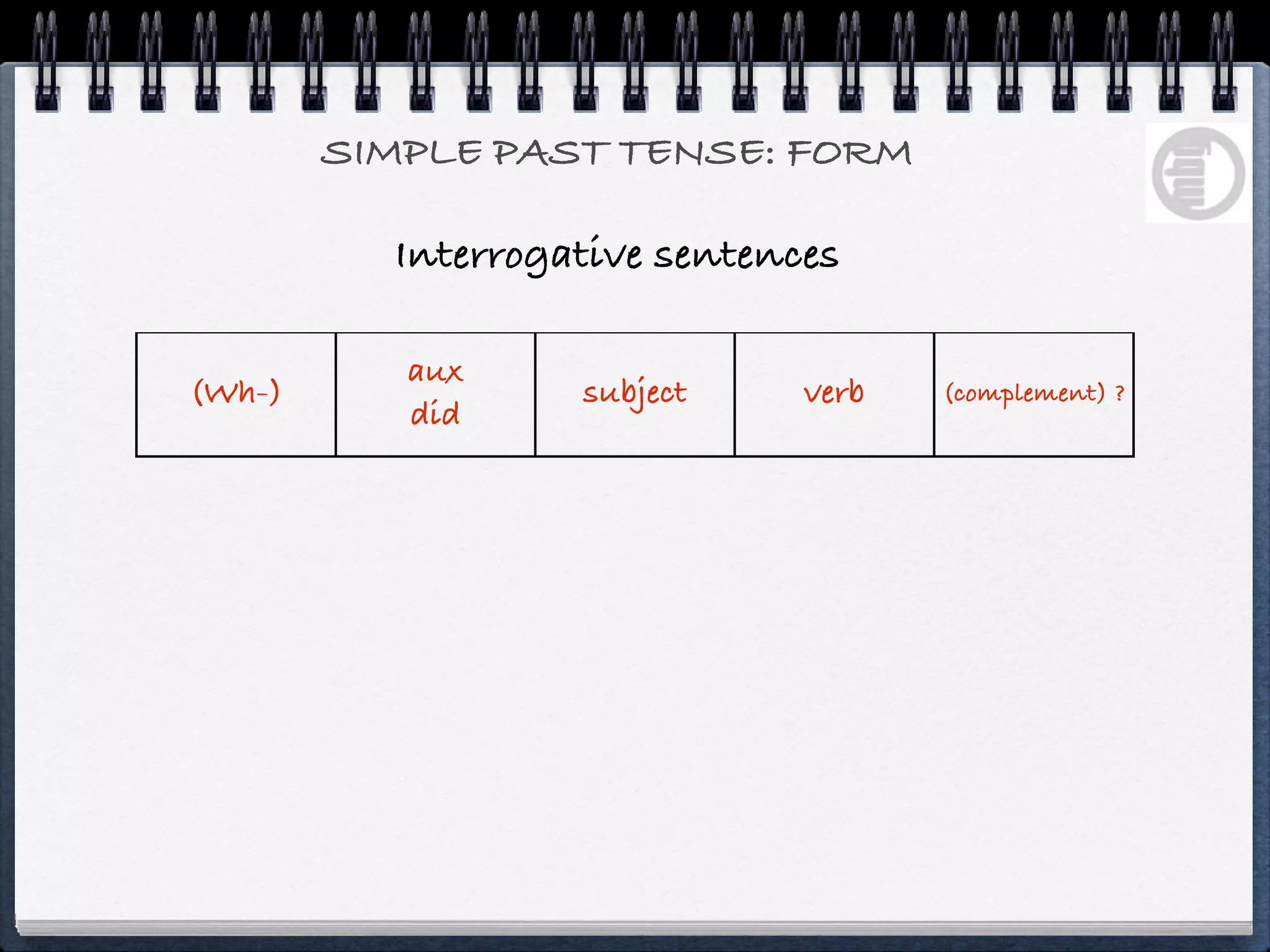 SIMPLE PAST TENSE: FORM

          Interrogative sentences

           aux
(Wh-)              subject     verb   (complement) ?
           did
 