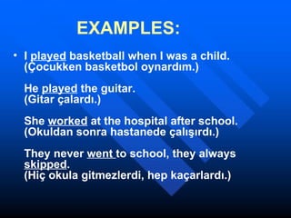 EXAMPLES:   I  played  basketball when I was a child. (Çocukken basketbol oynardım.) He  played  the guitar. (Gitar çalardı.) She  worked  at the hospital after school. (Okuldan sonra hastanede çalışırdı.)  They never  went  to school, they always  skipped . (Hiç okula gitmezlerdi, hep kaçarlardı.) 