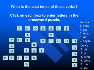 What is the past tense of these verbs? Click on each box to enter letters in the crossword puzzle. T H H O T G U I O C U T D O O T S E V O R E M A B S N A G A W R T Across 1. think 4. cut 5. stand 8. sit 9. begin  Down 2. hit 3. get 4. come 6. drive 7. run 8. see  