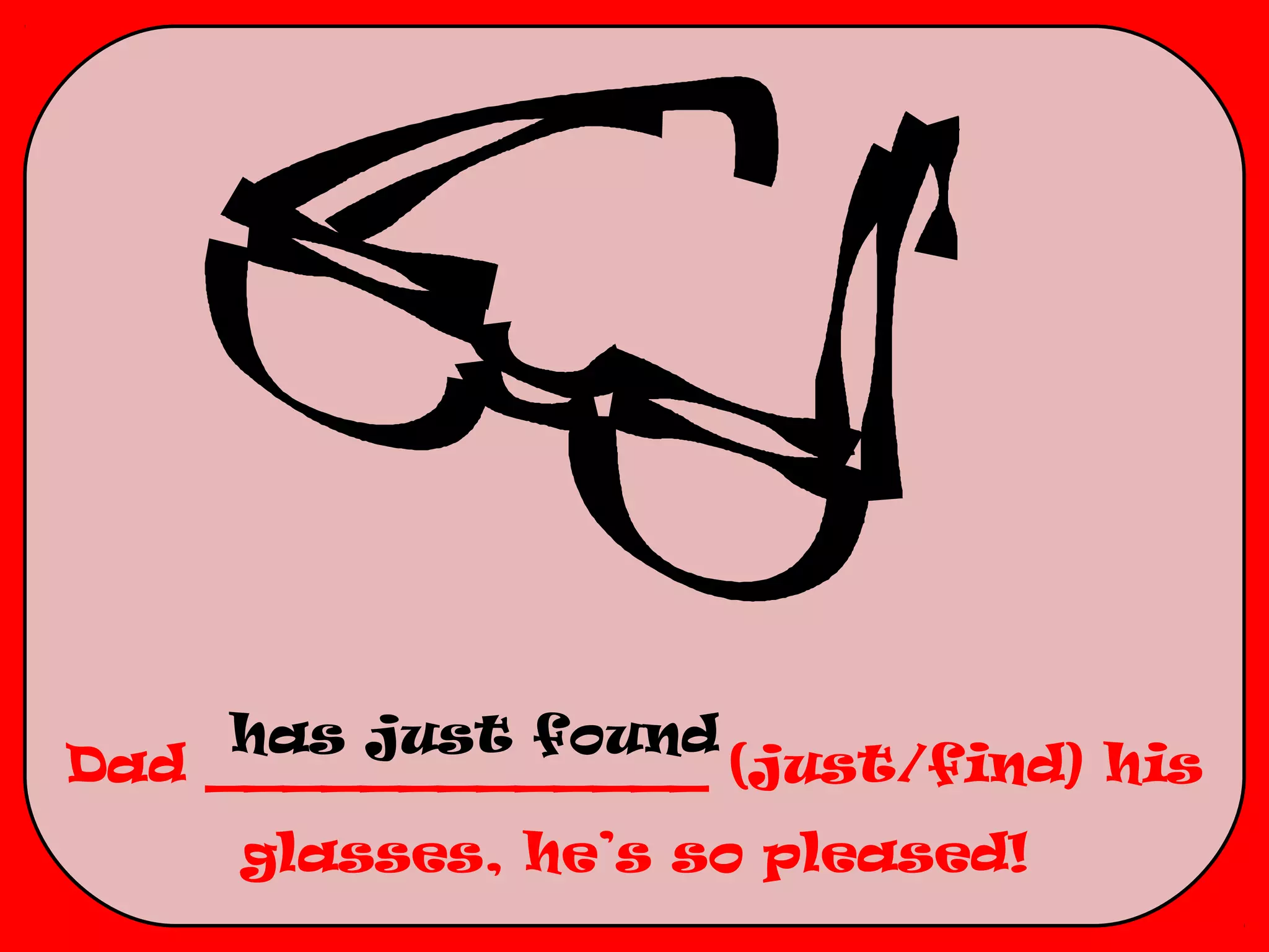 has just found
Dad _____________ (just/find) his
     glasses, he’s so pleased!
 