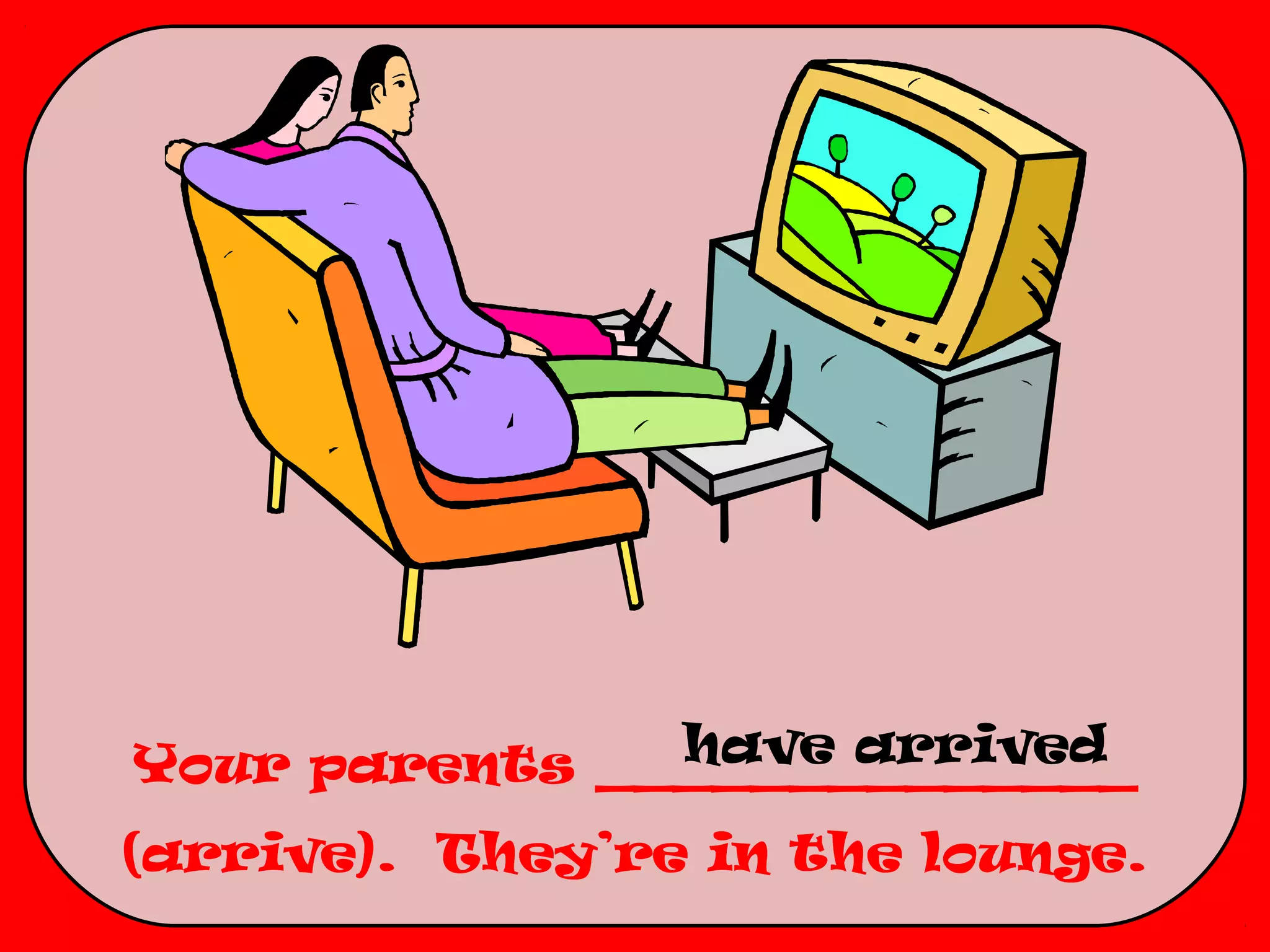 have arrived
Your parents ______________
(arrive). They’re in the lounge.
 