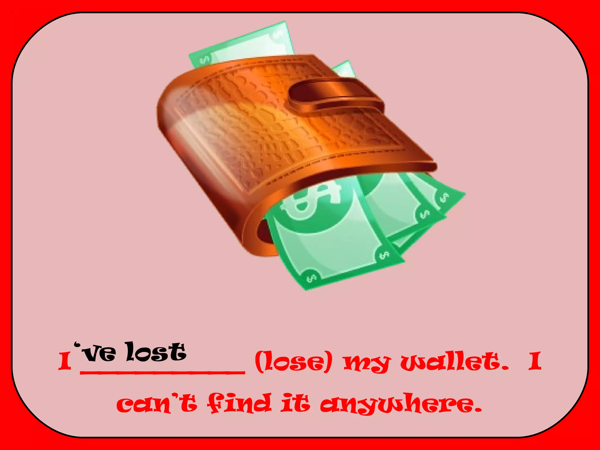 I ‘ve lost
   _________ (lose) my wallet. I
   can’t find it anywhere.
 