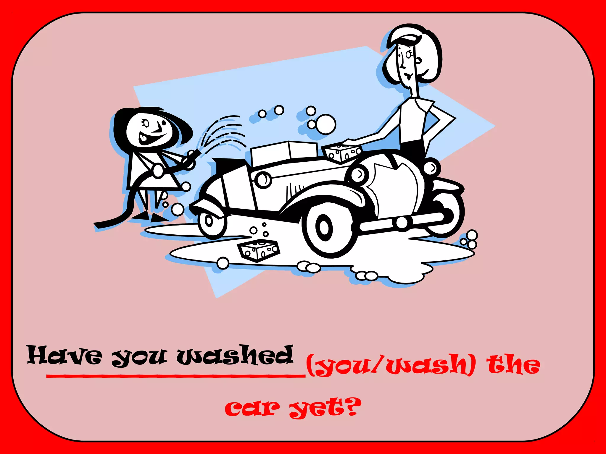 Have you washed
 ______________(you/wash) the
           car yet?
 