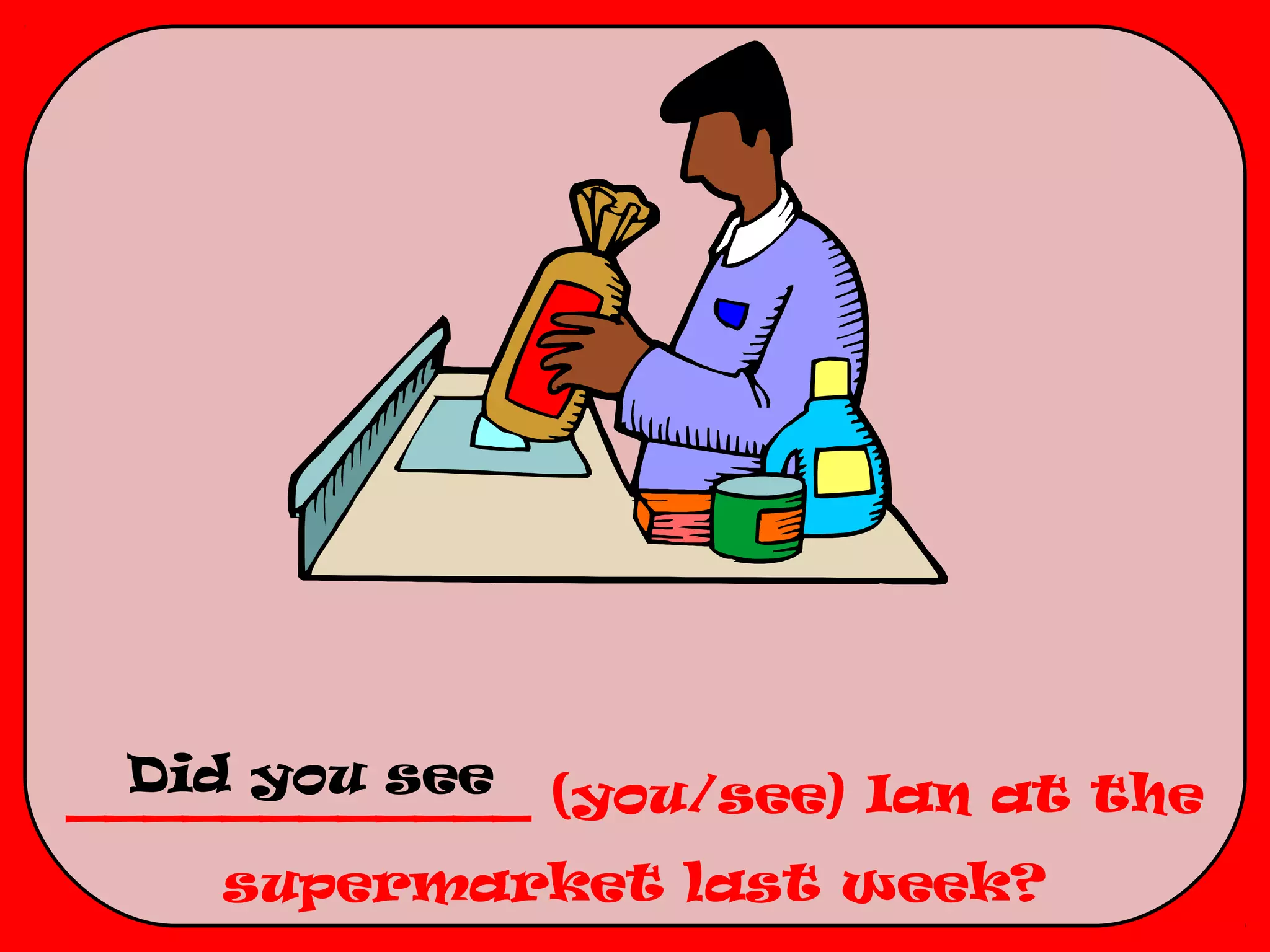 Did you see
____________ (you/see) Ian at the
    supermarket last week?
 