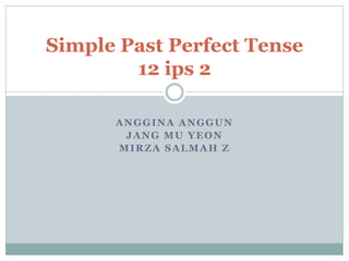 ANGGINA ANGGUN
JANG MU YEON
MIRZA SALMAH Z
Simple Past Perfect Tense
12 ips 2
 