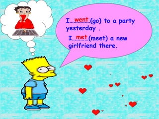I……………(go) to a party yesterday . went I…………(meet) a new girlfriend there. met 