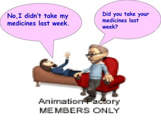 Did you take your medicines last week? No,I didn’t take my medicines last week. 