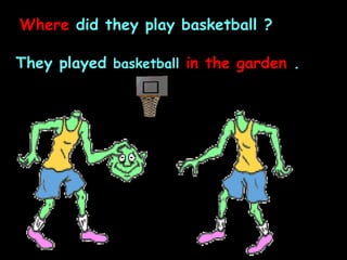 Where  did they play basketball ? They played  basketball   in the garden  . 