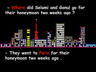 -  Where  did Selami and Gonul go for their honeymoon two weeks ago ? - They went to  Paris  for their honeymoon two weeks ago . 