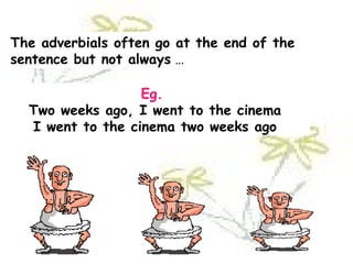 The adverbials often go at the end of the sentence but not always   … Eg.   Two weeks ago, I went to the cinema  I went to the cinema two weeks ago 