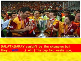 GALATASARAY couldn’t be the champion but they…………………..( win ) the cup two weeks ago. won 