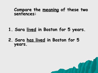 Compare the meaning of these two
  sentences:


1. Sara lived in Boston for 5 years.

2. Sara has lived in Boston for 5
   years.
 