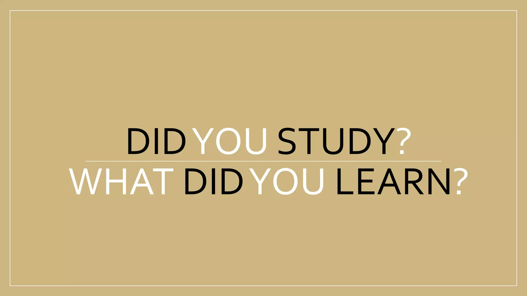 DIDYOU STUDY?
WHAT DIDYOU LEARN?