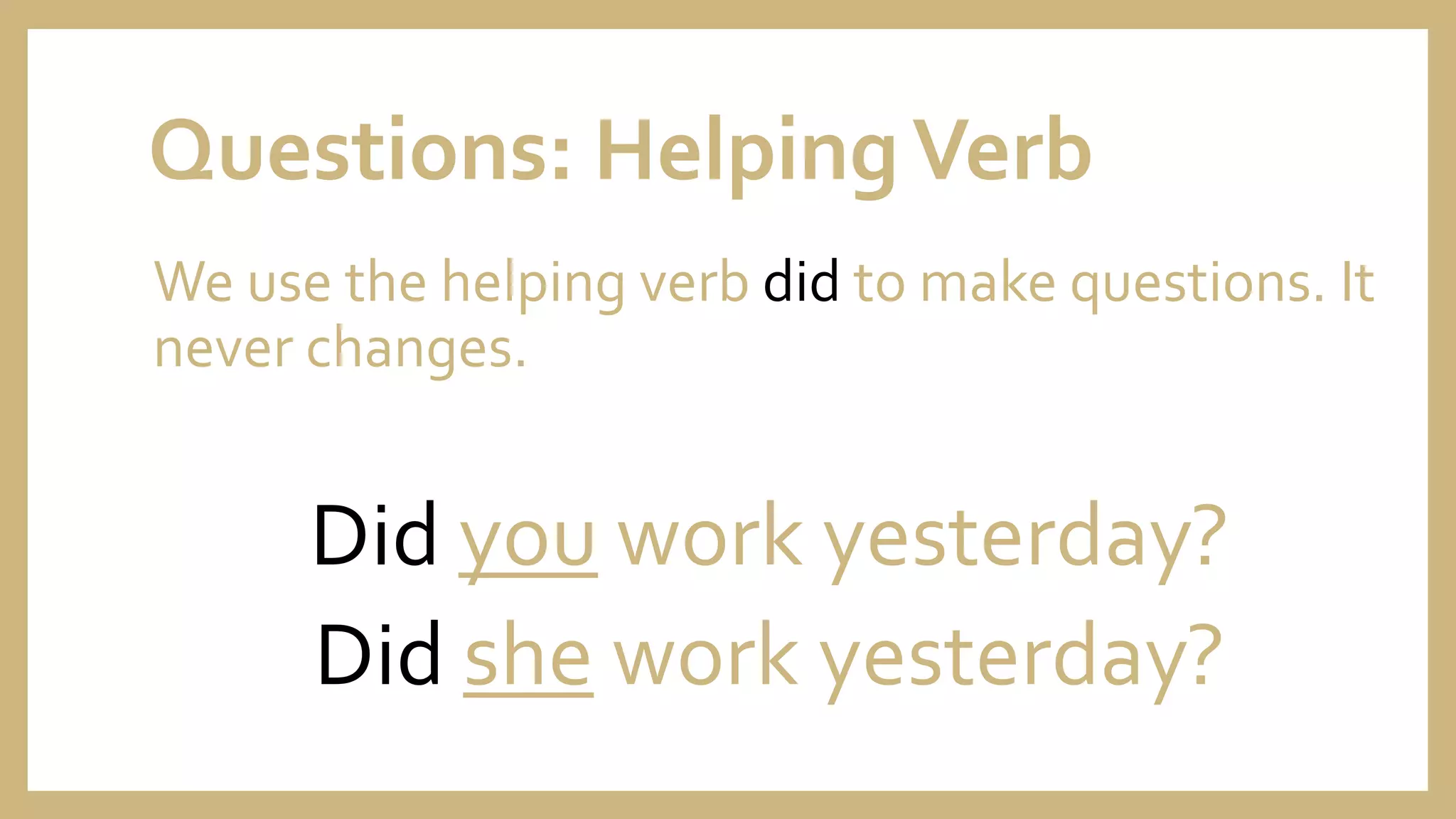 Questions: HelpingVerb
We use the helping verb did to make questions. It
never changes.
Did you work yesterday?
Did she work yesterday?