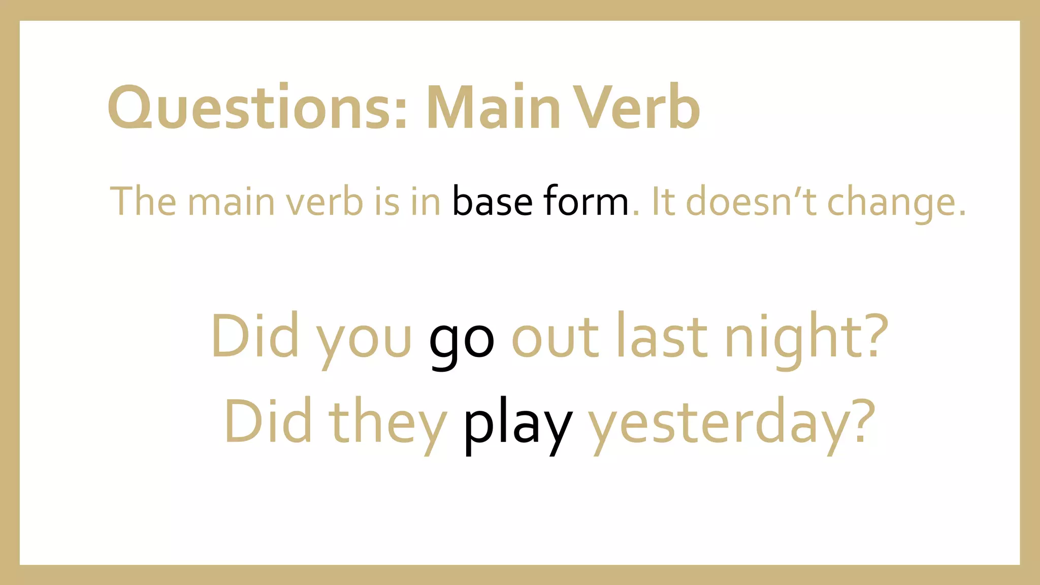 Questions: MainVerb
The main verb is in base form. It doesn’t change.
Did you go out last night?
Did they play yesterday?
