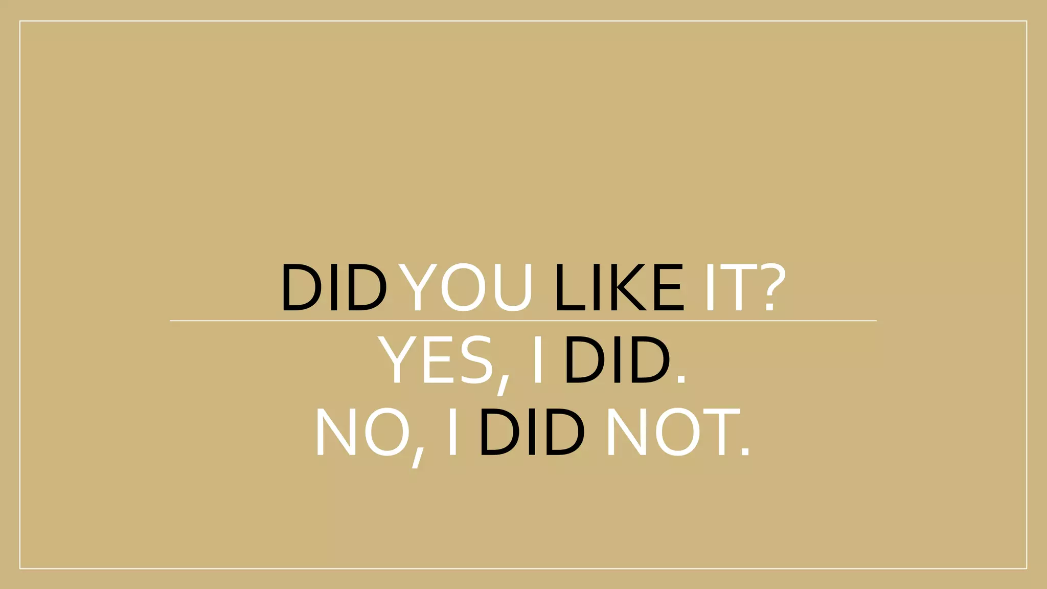 DIDYOU LIKE IT?
YES, I DID.
NO, I DID NOT.