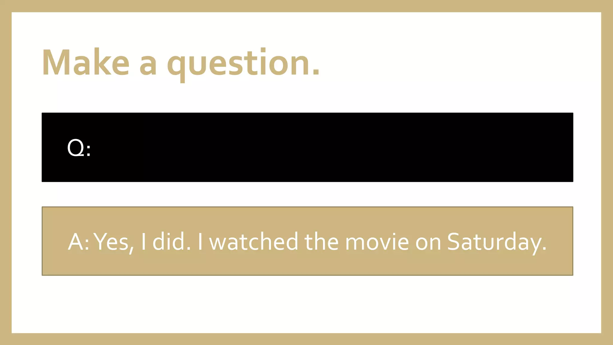 Make a question.
Q:
A:Yes, I did. I watched the movie on Saturday.