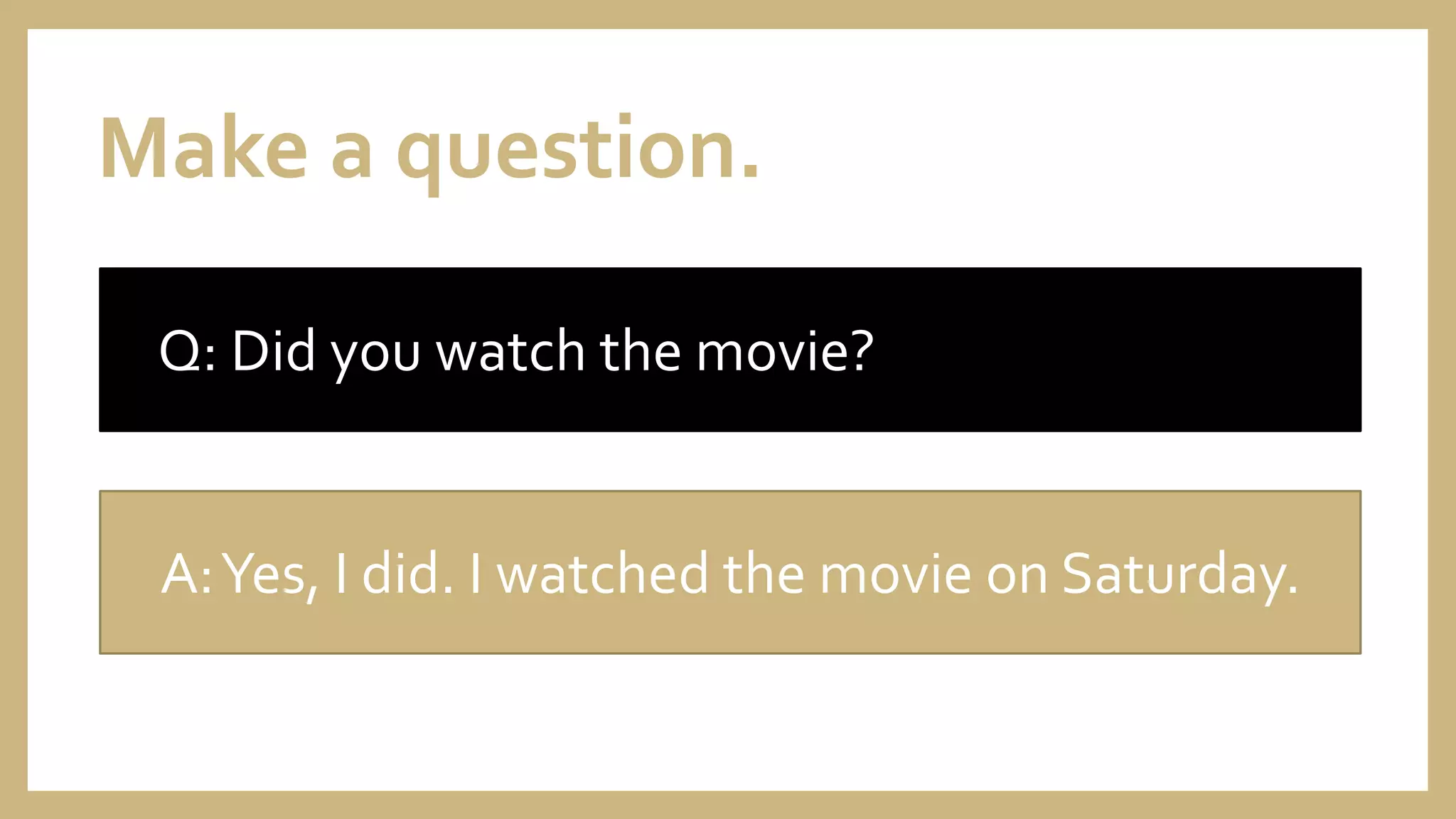 Make a question.
Q: Did you watch the movie?
A:Yes, I did. I watched the movie on Saturday.