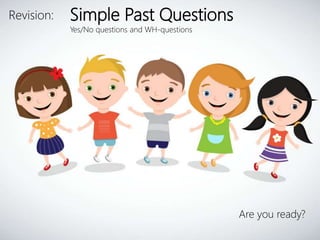 Revision: Simple Past Questions
Yes/No questions and WH-questions
Are you ready?
 