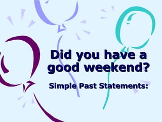 Did you have a
good weekend?
Simple Past Statements:
 